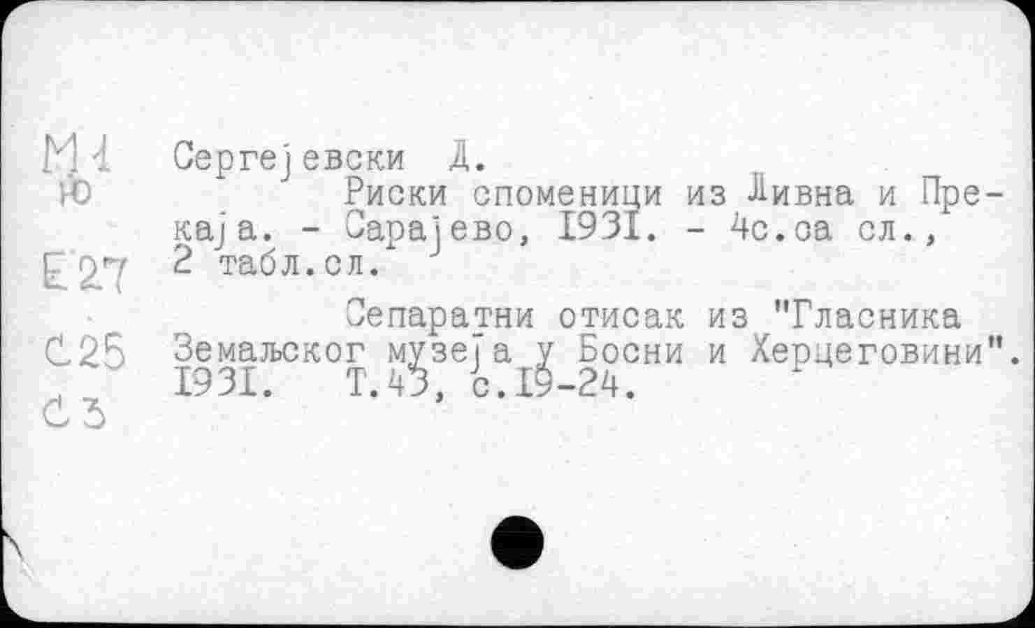 ﻿ÎH 4 Сергеј евски Д.
Й)	Риски споменици из Дивна и Пре-
каја. - Сарајево, 1931. - 4с.са сл., £97 2 табл, с л/
Оепаратни отисак из "Гласника С25 Земаљског музеїа у Босни и Херцеговини". н 1931.	Т.43, с.19-24.